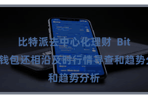 比特派去中心化理财 Bitpie钱包还相沿及时行情寻查和趋势分析