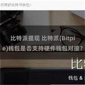 比特派提现 比特派(Bitpie)钱包是否支持硬件钱包对接？