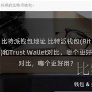 比特派钱包地址 比特派钱包(Bitpie)和Trust Wallet对比，哪个更好用？